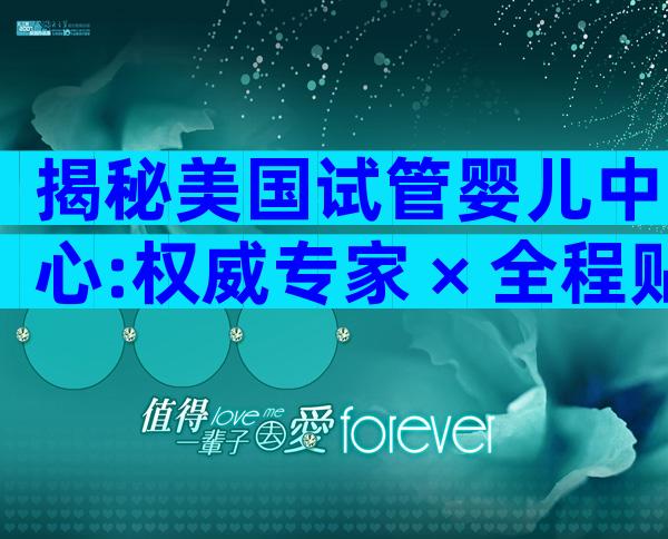 揭秘美国试管婴儿中心:权威专家 × 全程贴心服务深度攻略